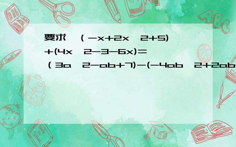 要求,（-x+2x^2+5)+(4x^2-3-6x)= （3a^2-ab+7)-(-4ab^2+2ab+7)