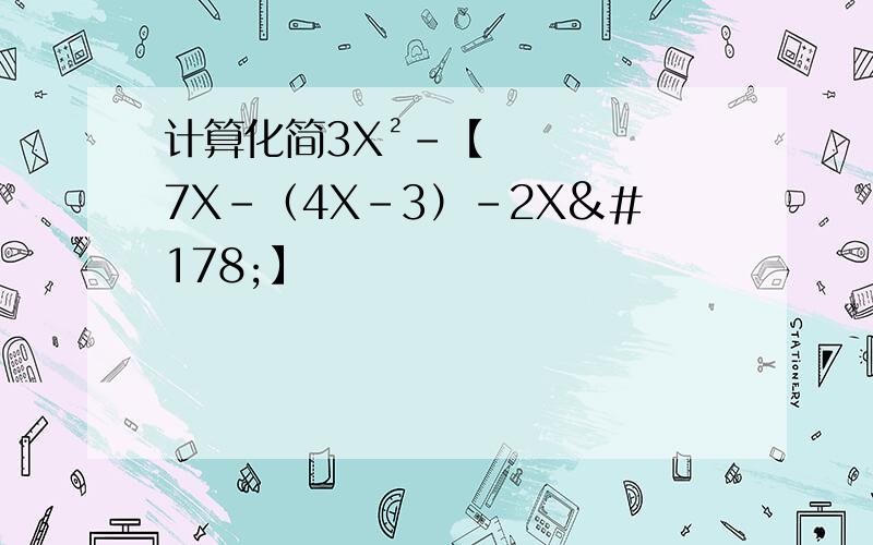 计算化简3X²-【7X-（4X-3）-2X²】