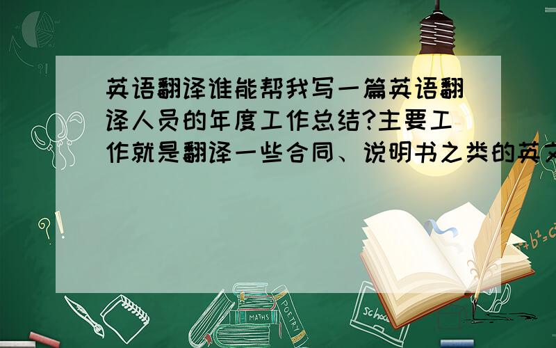 英语翻译谁能帮我写一篇英语翻译人员的年度工作总结?主要工作就是翻译一些合同、说明书之类的英文稿件.用中文写几百字就够了,不需要很多.本人写作水平实在差,好的还还可以加分.希望