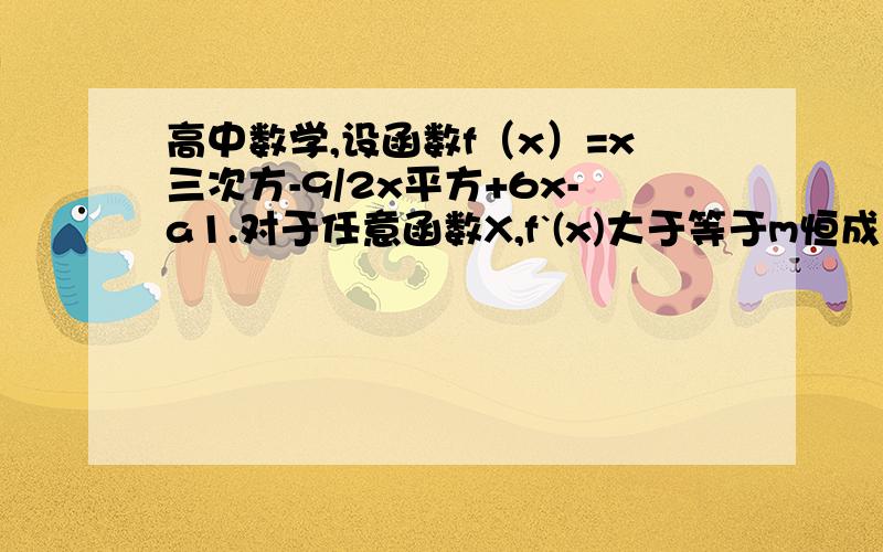 高中数学,设函数f（x）=x三次方-9/2x平方+6x-a1.对于任意函数X,f`(x)大于等于m恒成立,求m的最大值.2.若方程f(x)=0有且仅有一个实根,求的取值范围.