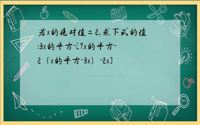 若x的绝对值=2,求下式的值：3x的平方-[7x的平方-2﹙x的平方-3x﹚-2x]