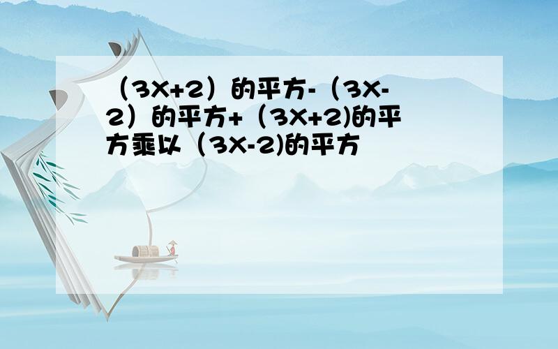 （3X+2）的平方-（3X-2）的平方+（3X+2)的平方乘以（3X-2)的平方