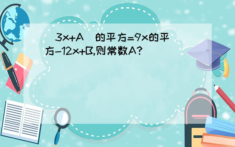 （3x+A）的平方=9x的平方-12x+B,则常数A?