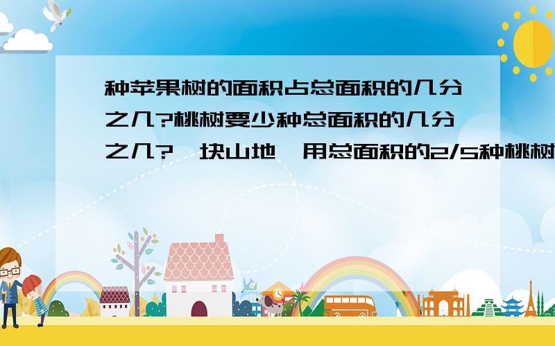 种苹果树的面积占总面积的几分之几?桃树要少种总面积的几分之几?一块山地,用总面积的2/5种桃树,2/7种梨树,其余的种苹果树.种苹果树的面积占总面积的几分之几?如果每种果树所种的面积相