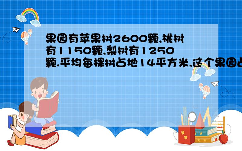 果园有苹果树2600颗,桃树有1150颗,梨树有1250颗.平均每棵树占地14平方米,这个果园占地多少公顷?家庭作业快.l.