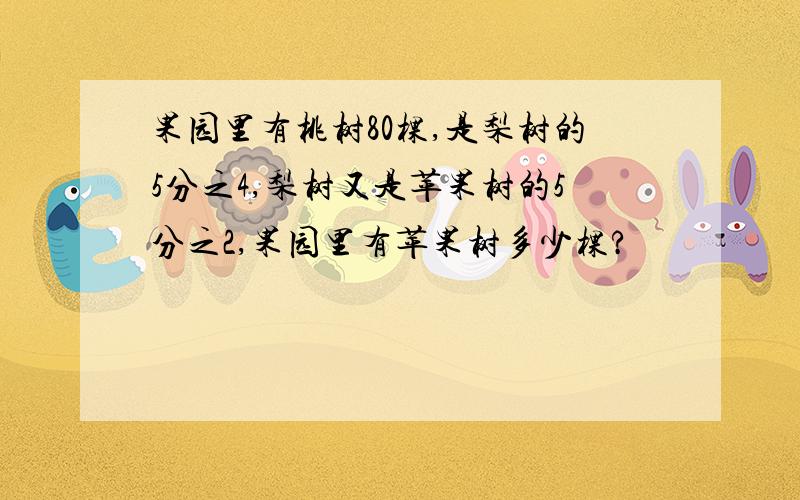 果园里有桃树80棵,是梨树的5分之4,梨树又是苹果树的5分之2,果园里有苹果树多少棵?