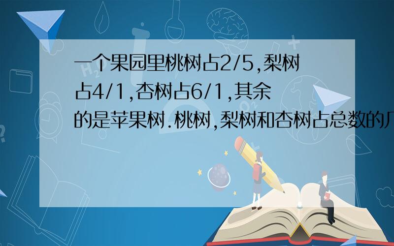 一个果园里桃树占2/5,梨树占4/1,杏树占6/1,其余的是苹果树.桃树,梨树和杏树占总数的几分之几?