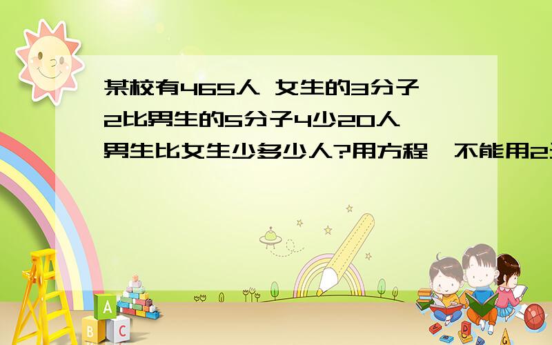 某校有465人 女生的3分子2比男生的5分子4少20人 男生比女生少多少人?用方程,不能用2元一赐方