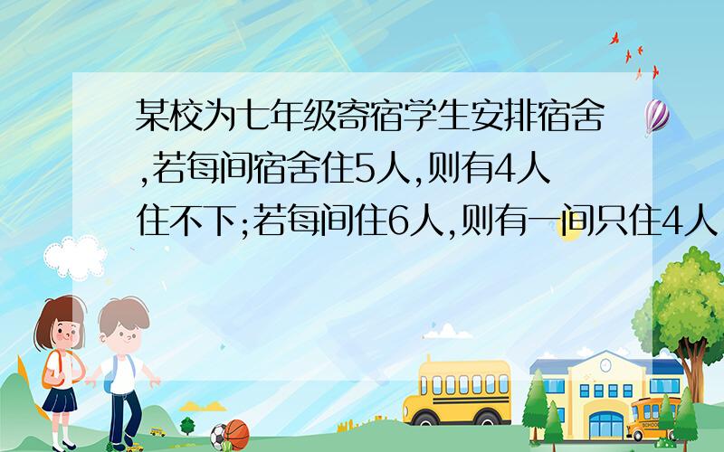 某校为七年级寄宿学生安排宿舍,若每间宿舍住5人,则有4人住不下;若每间住6人,则有一间只住4人,且空两间宿舍,求该校七年级寄宿生人数及宿舍间数.