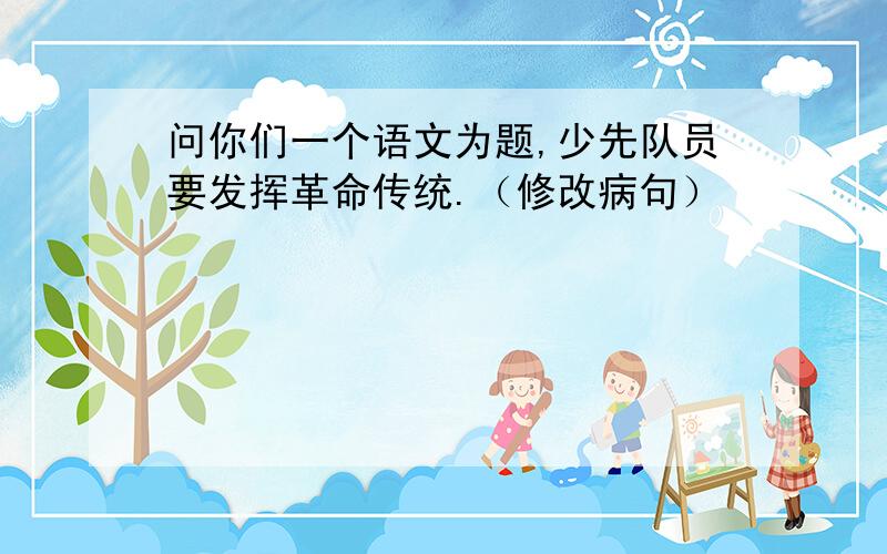 问你们一个语文为题,少先队员要发挥革命传统.（修改病句）