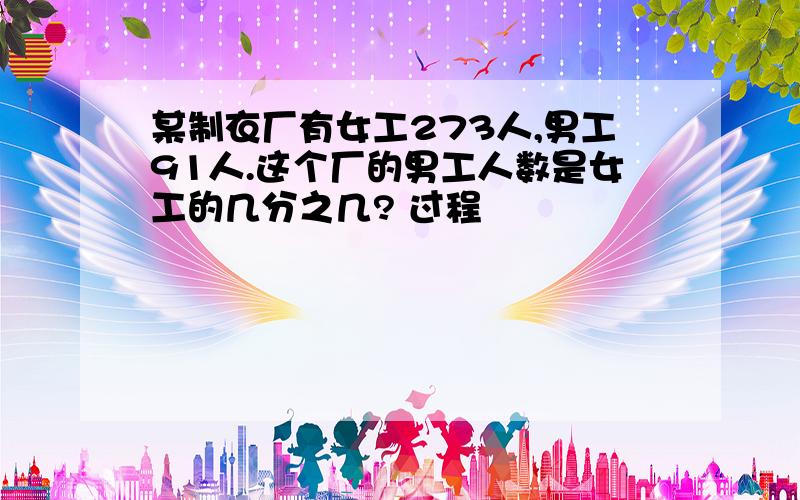 某制衣厂有女工273人,男工91人.这个厂的男工人数是女工的几分之几? 过程