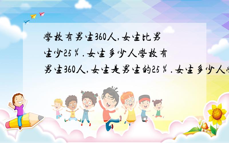 学校有男生360人,女生比男生少25％.女生多少人学校有男生360人,女生是男生的25％.女生多少人学校有男生360人,是女生的25％,女生有多少人