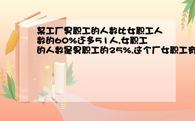 某工厂男职工的人数比女职工人数的60%还多51人,女职工的人数是男职工的25%,这个厂女职工有多少人?算式某工厂男职工的人数比女职工人数的60%还多51人,女职工的人数是男职工的25%,这个厂女