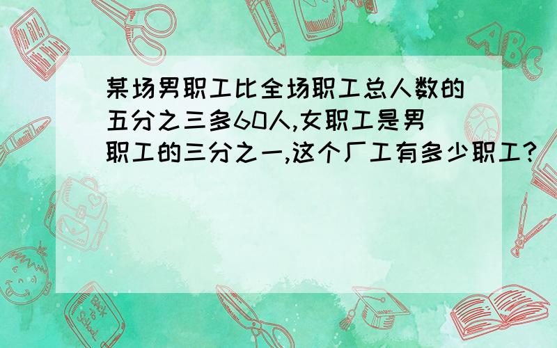 某场男职工比全场职工总人数的五分之三多60人,女职工是男职工的三分之一,这个厂工有多少职工?