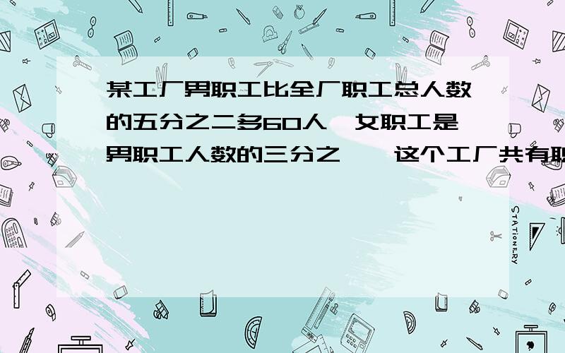 某工厂男职工比全厂职工总人数的五分之二多60人,女职工是男职工人数的三分之一,这个工厂共有职工多少人