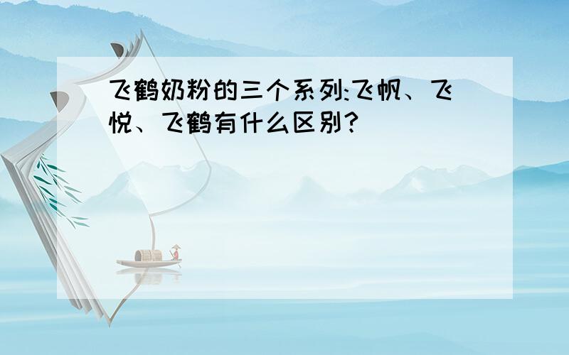 飞鹤奶粉的三个系列:飞帆、飞悦、飞鹤有什么区别?