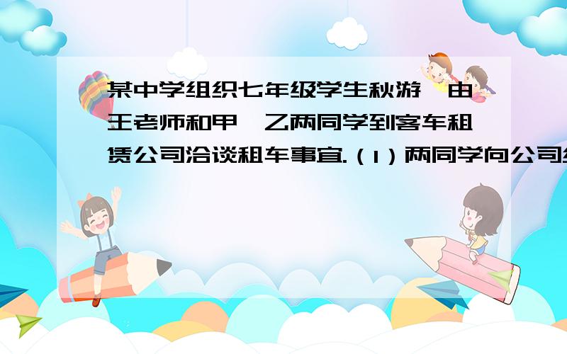 某中学组织七年级学生秋游,由王老师和甲、乙两同学到客车租赁公司洽谈租车事宜.（1）两同学向公司经理了解租车的价格.公司经理对他们说：“公司有45座和60座两种型号的客车可供租用,6