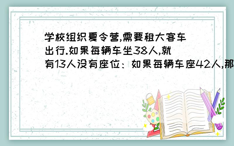 学校组织夏令营,需要租大客车出行.如果每辆车坐38人,就有13人没有座位：如果每辆车座42人,那么还有3个空位,一共租了多少辆车?夏令营一共多少人?急