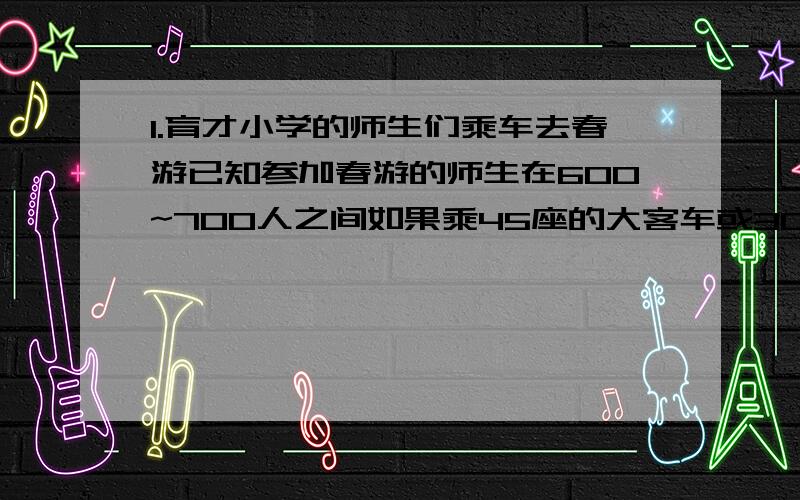 1.育才小学的师生们乘车去春游已知参加春游的师生在600~700人之间如果乘45座的大客车或30座的中巴车都刚好坐满.参加春游的一共有多少人?2.一只蜗牛沿着10米高的柱子往上爬,每天从清晨到