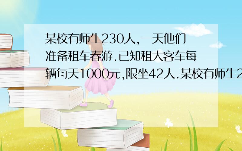 某校有师生230人,一天他们准备租车春游.已知租大客车每辆每天1000元,限坐42人.某校有师生230人,一天他们准备租车春游.已知租大客车每辆每天1000元,限坐42人,中巴车每辆每天600元,限坐24人,设