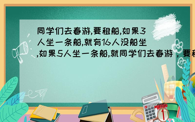 同学们去春游,要租船,如果3人坐一条船,就有16人没船坐,如果5人坐一条船,就同学们去春游，要租船，如果3人坐一条船，就有16人没船坐，如果5人坐一条船，就有一条船少4人，问：一共租了