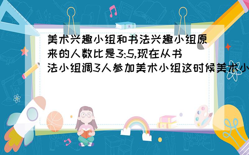 美术兴趣小组和书法兴趣小组原来的人数比是3:5,现在从书法小组调3人参加美术小组这时候美术小组和书法小组的人数比为7:9,问现在美术小组有几人?书法小组呢?