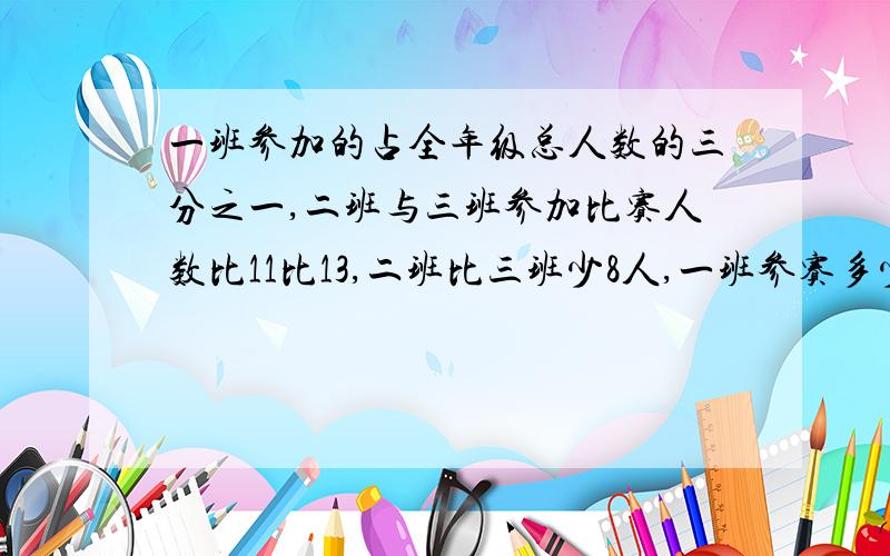 一班参加的占全年级总人数的三分之一,二班与三班参加比赛人数比11比13,二班比三班少8人,一班参赛多少人