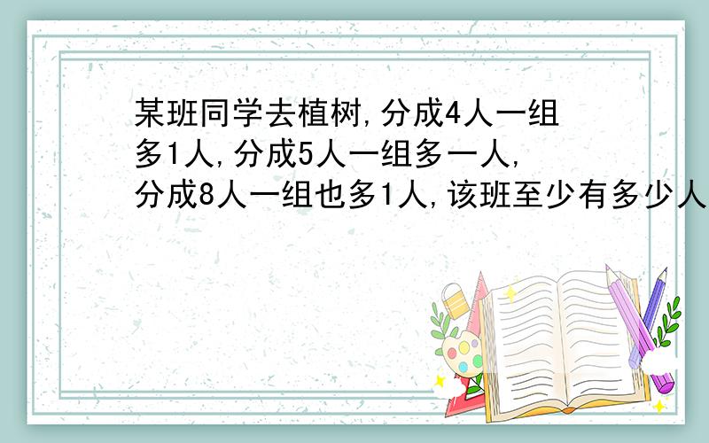 某班同学去植树,分成4人一组多1人,分成5人一组多一人,分成8人一组也多1人,该班至少有多少人?