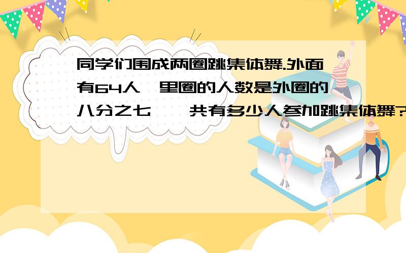 同学们围成两圈跳集体舞.外面有64人,里圈的人数是外圈的八分之七,一共有多少人参加跳集体舞?