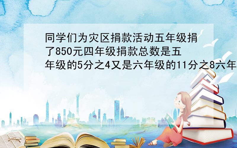 同学们为灾区捐款活动五年级捐了850元四年级捐款总数是五年级的5分之4又是六年级的11分之8六年级捐款多少元