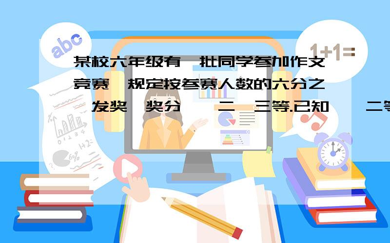 某校六年级有一批同学参加作文竞赛,规定按参赛人数的六分之一发奖,奖分一、二、三等.已知一、二等奖占三等奖人数的五分之三,获二、三等奖人数是获奖总人数的八分之七,又知10人获二等