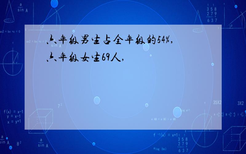 六年级男生占全年级的54%,六年级女生69人,