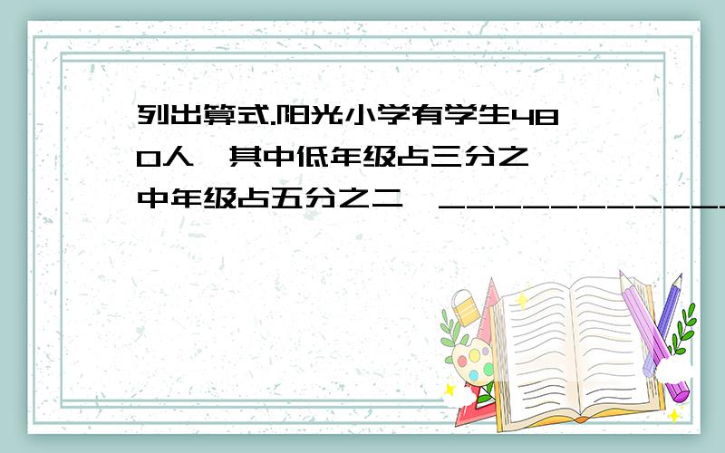 列出算式.阳光小学有学生480人,其中低年级占三分之一,中年级占五分之二,___________?1.低年级有多少人?_______________________2.高年级有多少人?__________________________3.中年纪比低年级多多少人?________