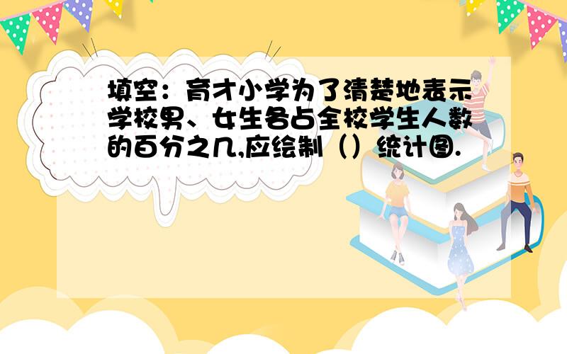 填空：育才小学为了清楚地表示学校男、女生各占全校学生人数的百分之几,应绘制（）统计图.