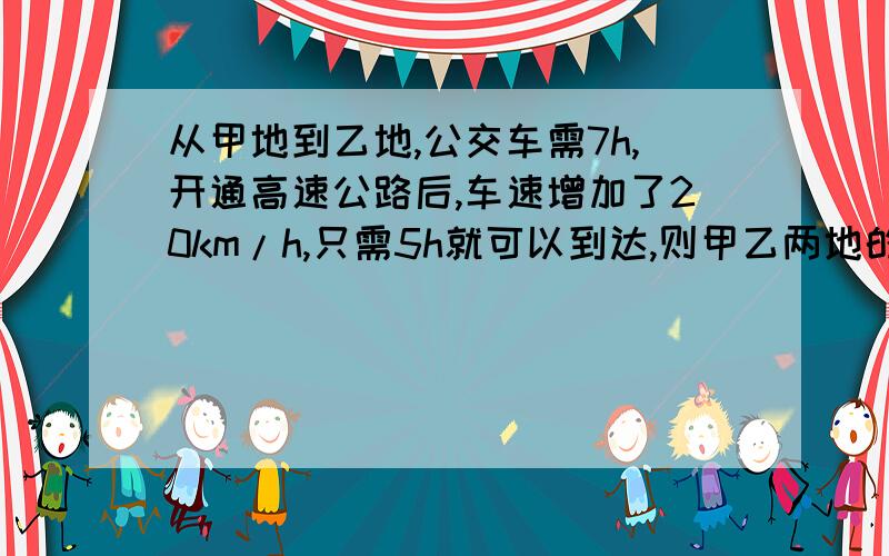 从甲地到乙地,公交车需7h,开通高速公路后,车速增加了20km/h,只需5h就可以到达,则甲乙两地的路程是多少km