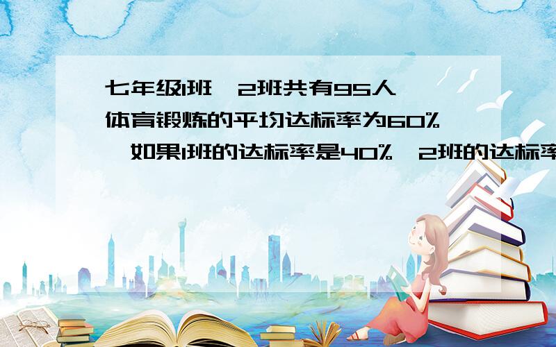 七年级1班、2班共有95人,体育锻炼的平均达标率为60%,如果1班的达标率是40%,2班的达标率为78%,则1班,2班各有多少人?