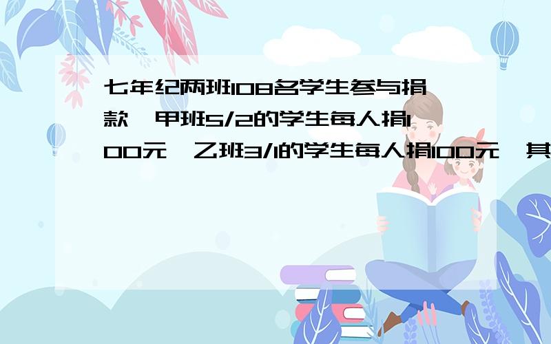 七年纪两班108名学生参与捐款,甲班5/2的学生每人捐100元,乙班3/1的学生每人捐100元,其余同学捐了50元,设甲班为x,使用代数式表示两班捐款总额,并化简