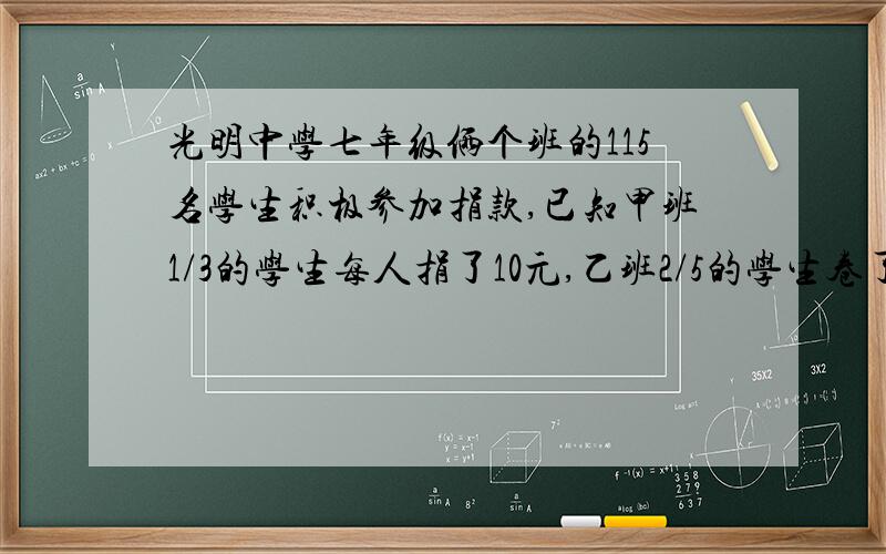 光明中学七年级俩个班的115名学生积极参加捐款,已知甲班1/3的学生每人捐了10元,乙班2/5的学生卷了10元,俩个班其余学生每人捐了5元,设甲班有x人,试用代数式表示俩个班捐款的总额,并进行化