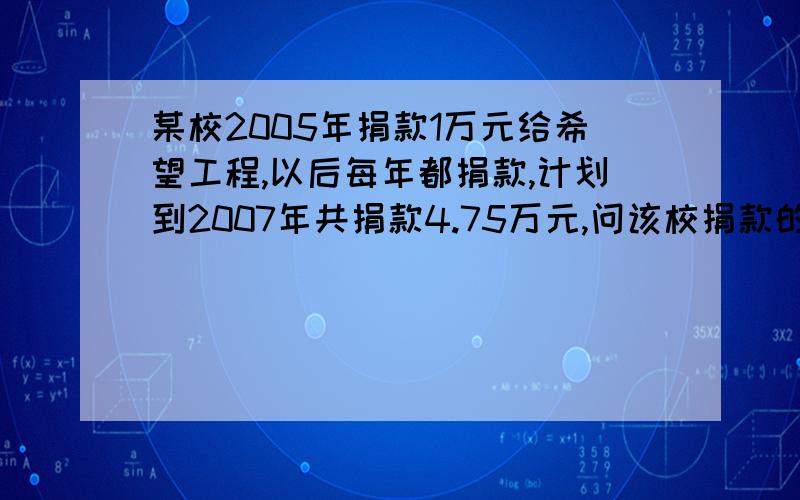 某校2005年捐款1万元给希望工程,以后每年都捐款,计划到2007年共捐款4.75万元,问该校捐款的平均增长率?