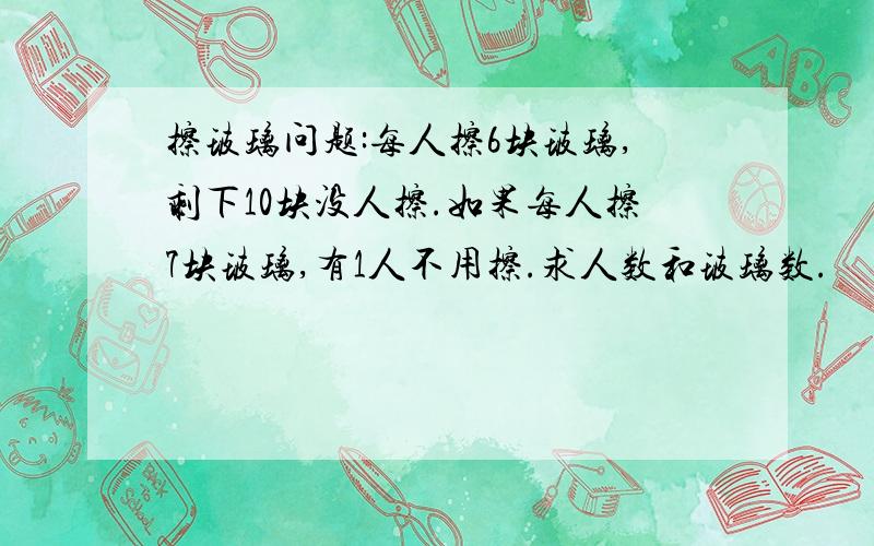 擦玻璃问题:每人擦6块玻璃,剩下10块没人擦.如果每人擦7块玻璃,有1人不用擦.求人数和玻璃数.