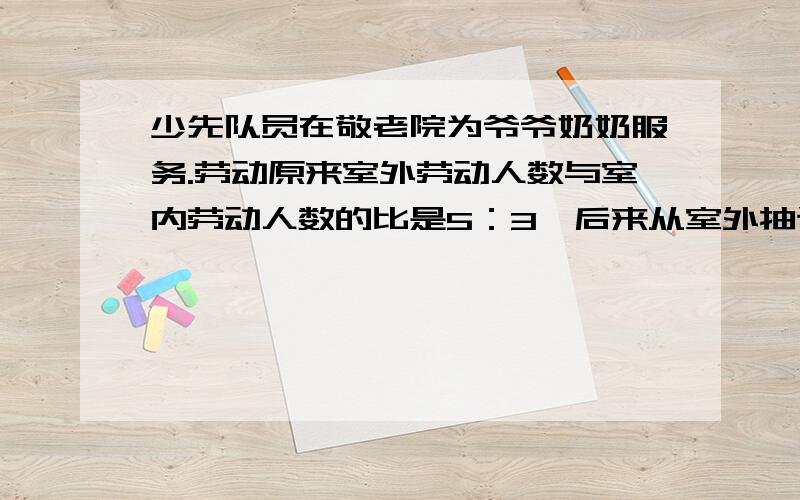 少先队员在敬老院为爷爷奶奶服务.劳动原来室外劳动人数与室内劳动人数的比是5：3,后来从室外抽调18人支援室内,这时他们的人数比是2：3,一共有多少名人参加活动?（要算式）