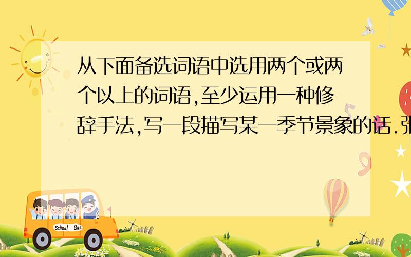 从下面备选词语中选用两个或两个以上的词语,至少运用一种修辞手法,写一段描写某一季节景象的话.张望 点缀 遍地金黄 赤日炎炎 寒冬腊月 风和日丽 精神抖擞