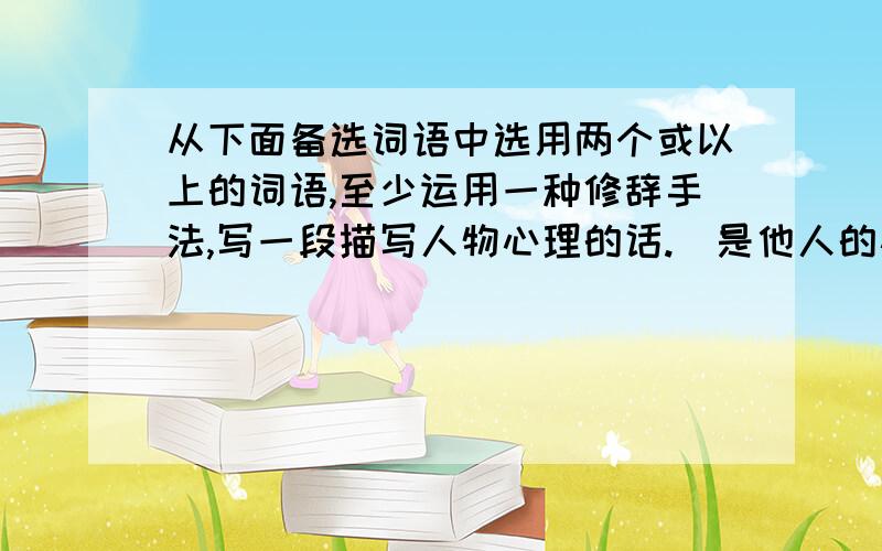 从下面备选词语中选用两个或以上的词语,至少运用一种修辞手法,写一段描写人物心理的话.（是他人的心理）诱惑 训诫 心惊肉跳 诅咒 玷污 贪婪