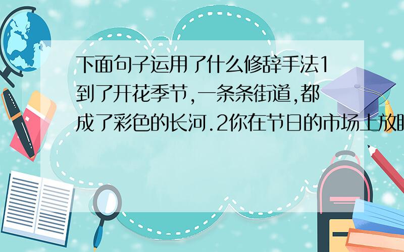 下面句子运用了什么修辞手法1到了开花季节,一条条街道,都成了彩色的长河.2你在节日的市场上放眼望去看到的是花花绿绿的衣服交汇成的彩色河流