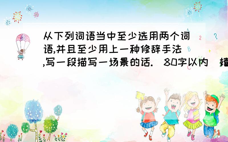 从下列词语当中至少选用两个词语,并且至少用上一种修辞手法,写一段描写一场景的话.(80字以内)嬉戏 诱惑 喧腾 多姿多彩 呼朋引伴 一霎间