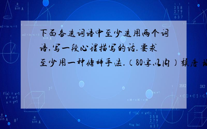 下面备选词语中至少选用两个词语,写一段心理描写的话.要求至少用一种修辞手法.（80字以内）颓唐 塌败 琐屑 尴尬 微不足道 大庭广众