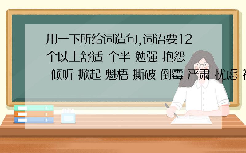 用一下所给词造句,词语要12个以上舒适 个半 勉强 抱怨 倾听 掀起 魁梧 撕破 倒霉 严肃 忧虑 神圣 悠悠 庄重 仪式 抱歉 溜走 介意 追问 荒唐 声望 割舍 湿淋淋 心惊肉跳 自言自语 自作自受