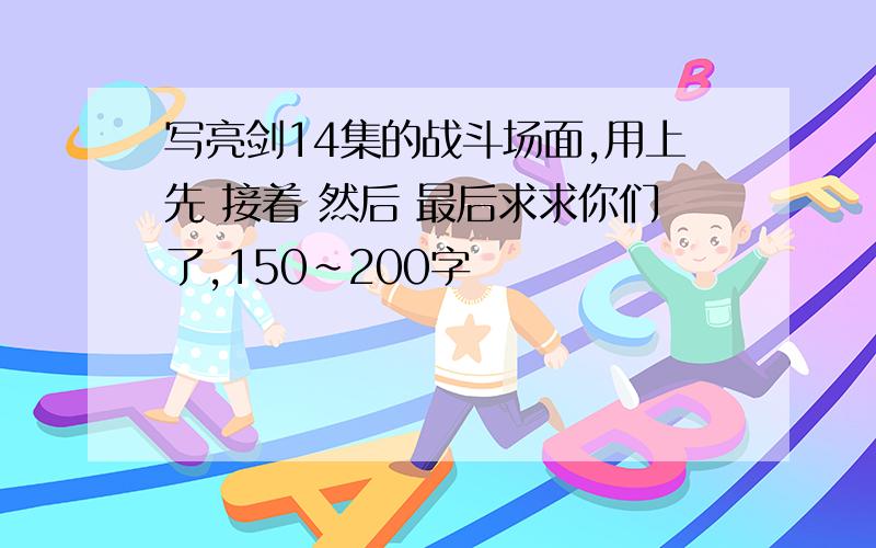 写亮剑14集的战斗场面,用上先 接着 然后 最后求求你们了,150~200字