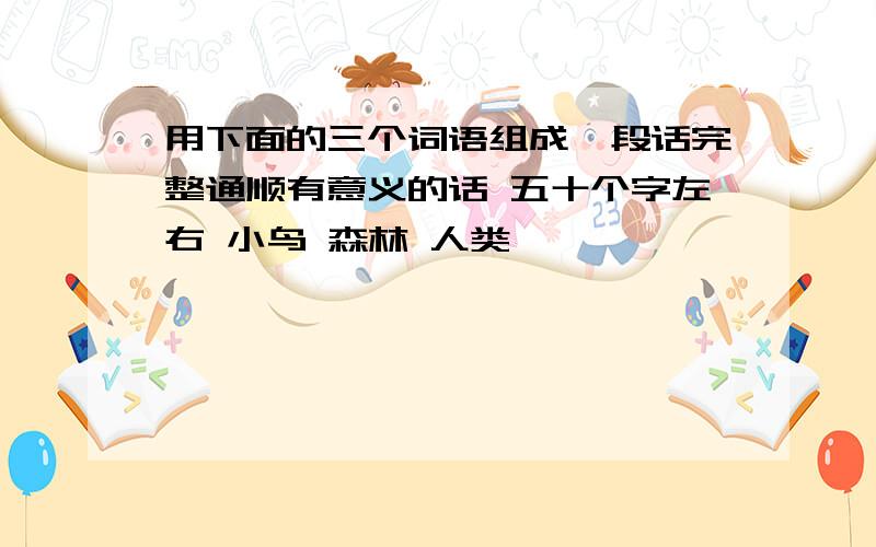 用下面的三个词语组成一段话完整通顺有意义的话 五十个字左右 小鸟 森林 人类