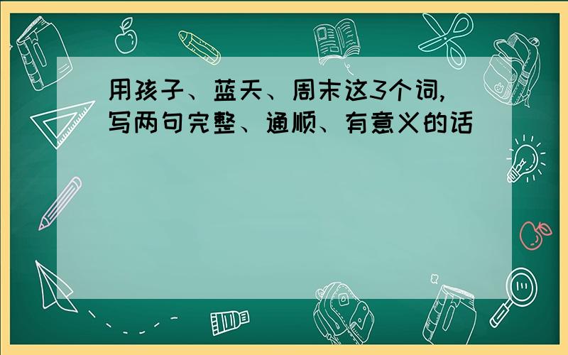 用孩子、蓝天、周末这3个词,写两句完整、通顺、有意义的话